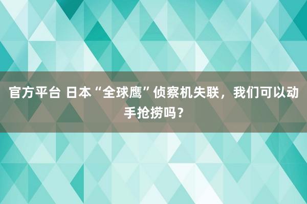 官方平台 日本“全球鹰”侦察机失联，我们可以动手抢捞吗？