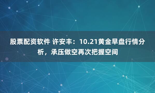 股票配资软件 许安丰：10.21黄金早盘行情分析，承压做空再次把握空间
