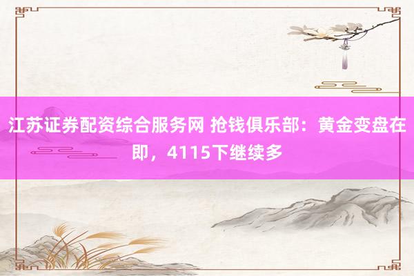 江苏证券配资综合服务网 抢钱俱乐部：黄金变盘在即，4115下继续多