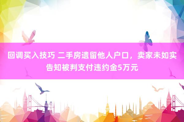 回调买入技巧 二手房遗留他人户口，卖家未如实告知被判支付违约金5万元