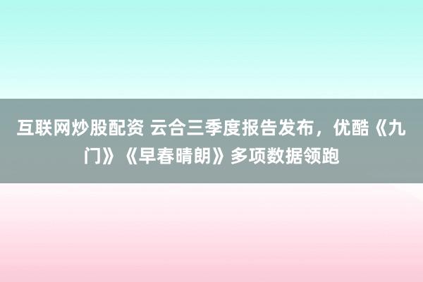互联网炒股配资 云合三季度报告发布，优酷《九门》《早春晴朗》多项数据领跑