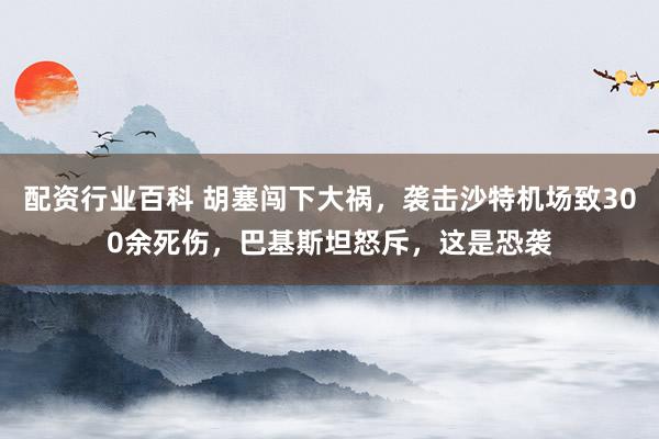 配资行业百科 胡塞闯下大祸，袭击沙特机场致300余死伤，巴基斯坦怒斥，这是恐袭