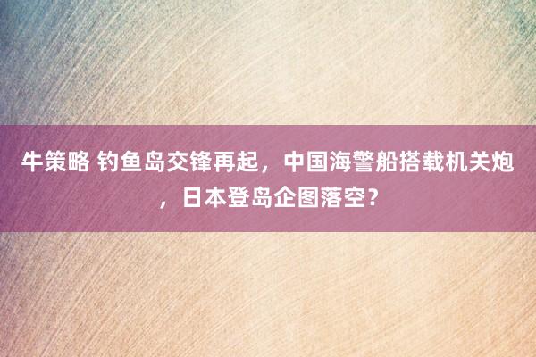 牛策略 钓鱼岛交锋再起，中国海警船搭载机关炮，日本登岛企图落空？