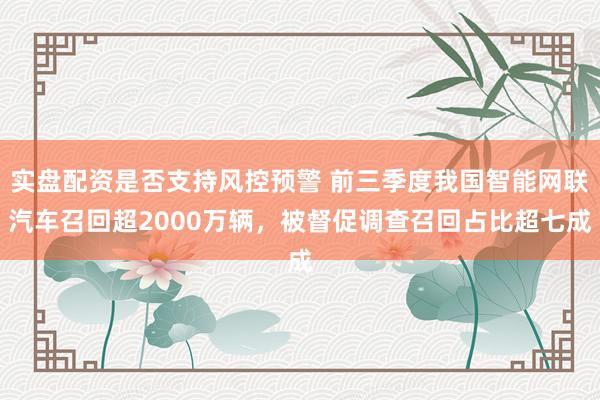 实盘配资是否支持风控预警 前三季度我国智能网联汽车召回超2000万辆，被督促调查召回占比超七成