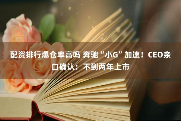 配资排行爆仓率高吗 奔驰“小G”加速！CEO亲口确认：不到两年上市