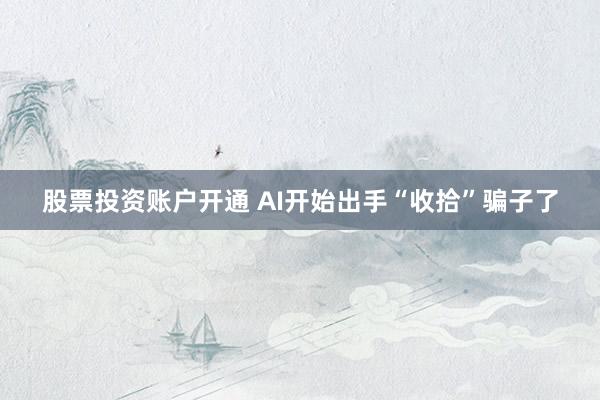 股票投资账户开通 AI开始出手“收拾”骗子了