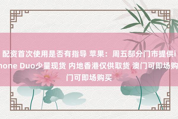 配资首次使用是否有指导 苹果：周五部分门市提供iPhone Duo少量现货 内地香港仅供取货 澳门可即场购买
