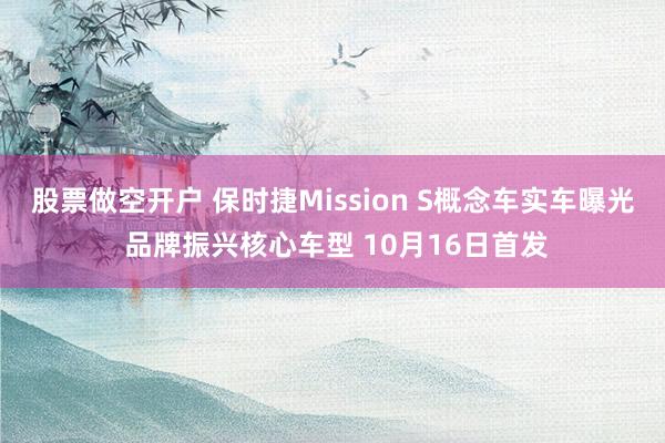 股票做空开户 保时捷Mission S概念车实车曝光 品牌振兴核心车型 10月16日首发