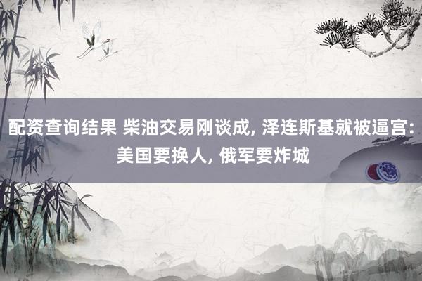 配资查询结果 柴油交易刚谈成, 泽连斯基就被逼宫: 美国要换人, 俄军要炸城