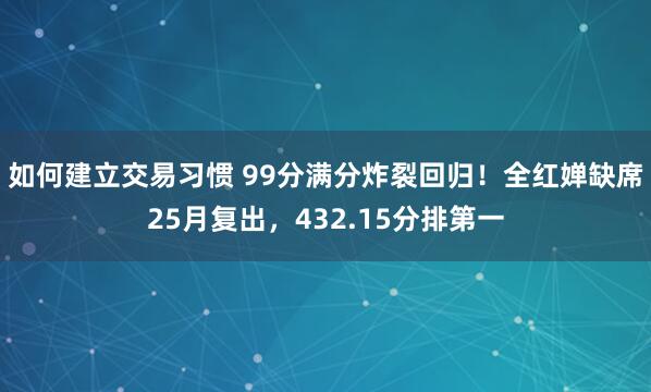 如何建立交易习惯 99分满分炸裂回归！全红婵缺席25月复出，432.15分排第一