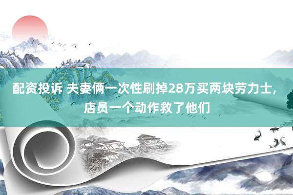 配资投诉 夫妻俩一次性刷掉28万买两块劳力士, 店员一个动作救了他们