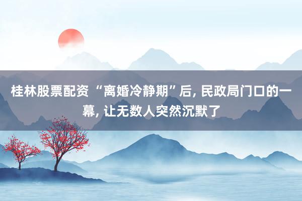 桂林股票配资 “离婚冷静期”后, 民政局门口的一幕, 让无数人突然沉默了
