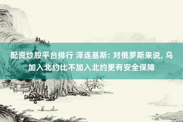 配资炒股平台排行 泽连基斯: 对俄罗斯来说, 乌加入北约比不加入北约更有安全保障