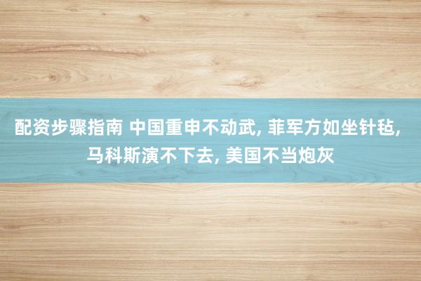 配资步骤指南 中国重申不动武, 菲军方如坐针毡, 马科斯演不下去, 美国不当炮灰
