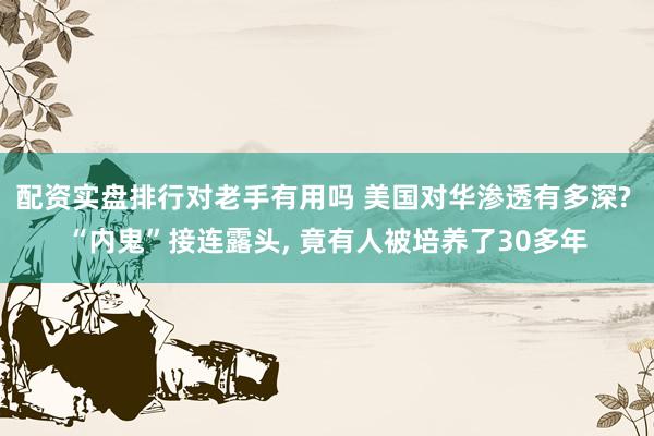 配资实盘排行对老手有用吗 美国对华渗透有多深? “内鬼”接连露头, 竟有人被培养了30多年