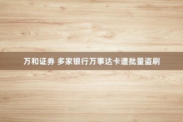 万和证券 多家银行万事达卡遭批量盗刷