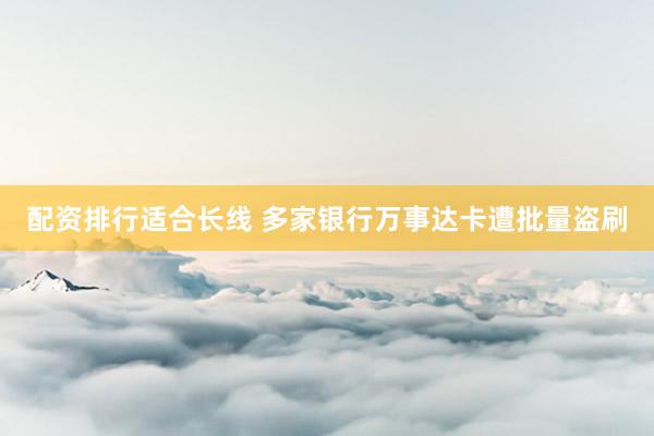配资排行适合长线 多家银行万事达卡遭批量盗刷