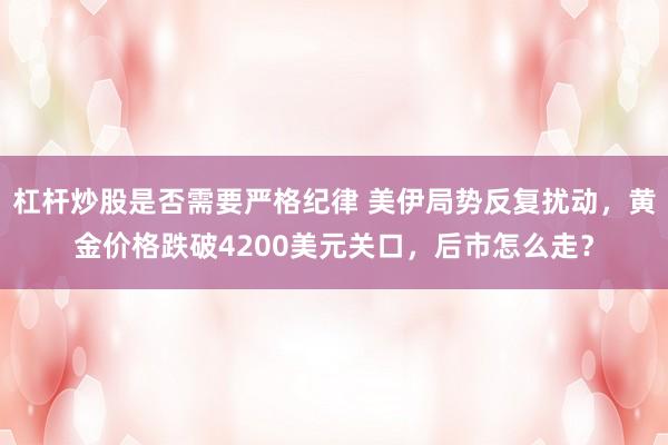 杠杆炒股是否需要严格纪律 美伊局势反复扰动，黄金价格跌破4200美元关口，后市怎么走？
