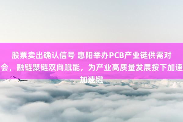 股票卖出确认信号 惠阳举办PCB产业链供需对接会，融链聚链双向赋能，为产业高质量发展按下加速键