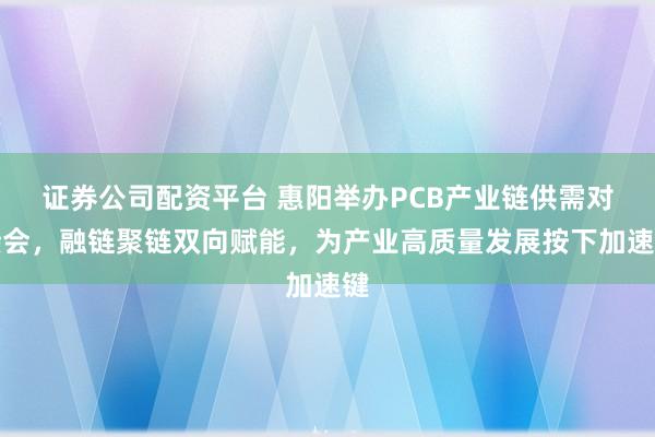 证券公司配资平台 惠阳举办PCB产业链供需对接会，融链聚链双向赋能，为产业高质量发展按下加速键