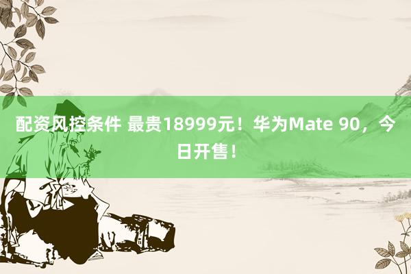 配资风控条件 最贵18999元！华为Mate 90，今日开售！