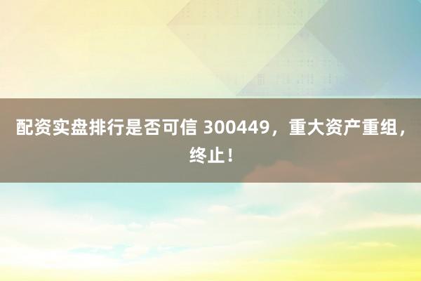 配资实盘排行是否可信 300449，重大资产重组，终止！