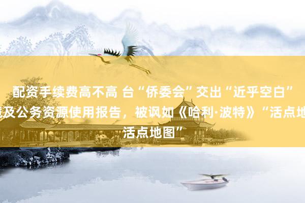 配资手续费高不高 台“侨委会”交出“近乎空白”出境及公务资源使用报告，被讽如《哈利·波特》“活点地图”