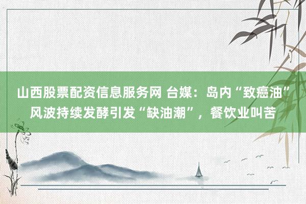 山西股票配资信息服务网 台媒：岛内“致癌油”风波持续发酵引发“缺油潮”，餐饮业叫苦