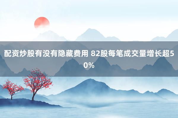 配资炒股有没有隐藏费用 82股每笔成交量增长超50%